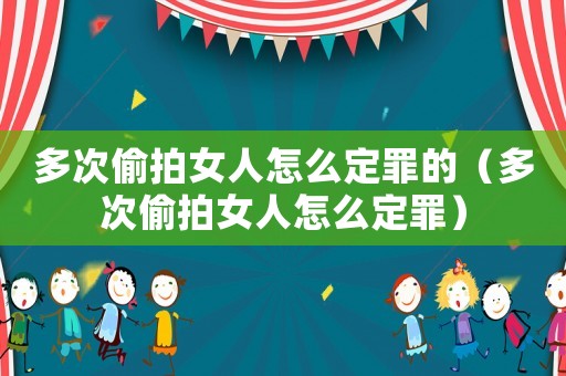 多次偷拍女人怎么定罪的（多次偷拍女人怎么定罪）