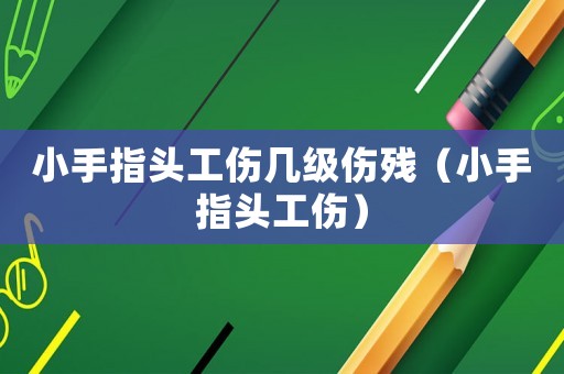 小手指頭工傷幾級傷殘（小手指頭工傷）