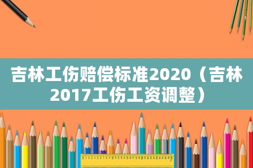 吉林工傷賠償標(biāo)準(zhǔn)2020（吉林2017工傷工資調(diào)整）