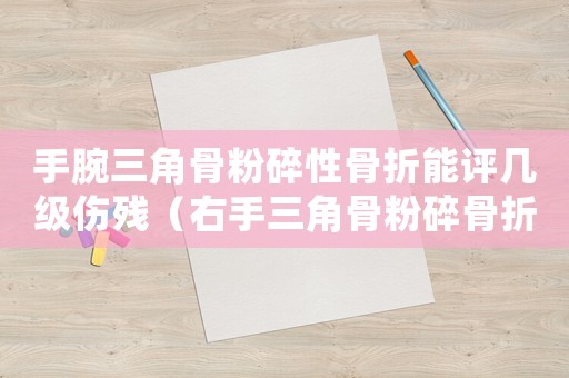 手腕三角骨粉碎性骨折能評幾級傷殘（右手三角骨粉碎骨折工傷）