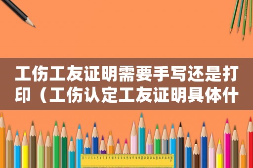 工傷工友證明需要手寫還是打印（工傷認定工友證明具體什么內容）