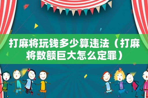 打麻將玩錢多少算違法（打麻將數額巨大怎么定罪）