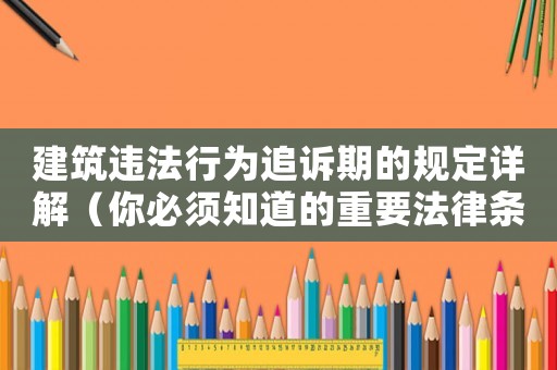 建筑違法行為追訴期的規定詳解（你必須知道的重要法律條款）