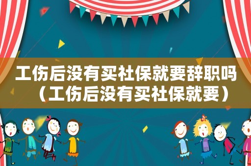 工傷后沒有買社保就要辭職嗎（工傷后沒有買社保就要）