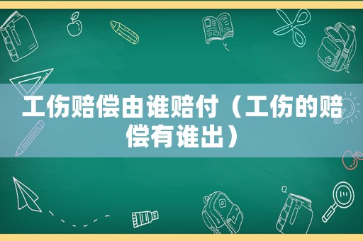 工傷賠償由誰賠付（工傷的賠償有誰出）