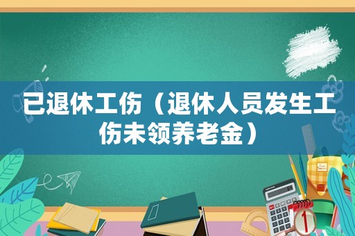 已退休工傷（退休人員發生工傷未領養老金）