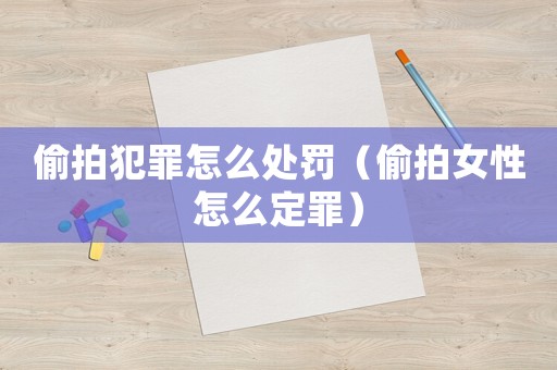 偷拍犯罪怎么處罰（偷拍女性怎么定罪）
