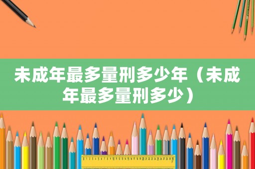 未成年最多量刑多少年（未成年最多量刑多少）