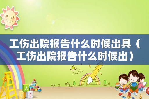 工傷出院報(bào)告什么時(shí)候出具（工傷出院報(bào)告什么時(shí)候出）