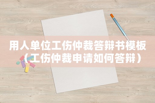 用人單位工傷仲裁答辯書模板（工傷仲裁申請如何答辯）