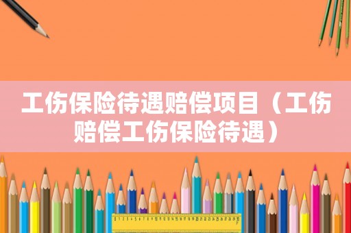 工傷保險待遇賠償項目（工傷賠償工傷保險待遇）