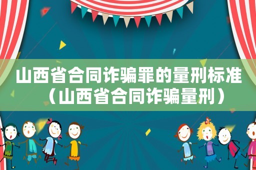山西省合同詐騙罪的量刑標(biāo)準(zhǔn)（山西省合同詐騙量刑）