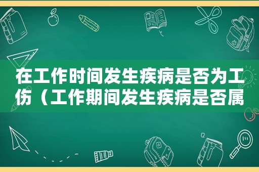在工作時間發生疾病是否為工傷（工作期間發生疾病是否屬于工傷）