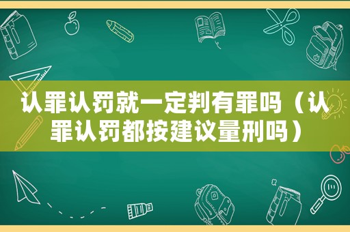 認(rèn)罪認(rèn)罰就一定判有罪嗎（認(rèn)罪認(rèn)罰都按建議量刑嗎）