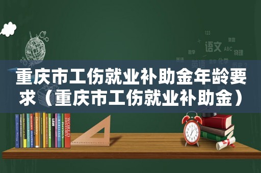 重慶市工傷就業補助金年齡要求（重慶市工傷就業補助金）