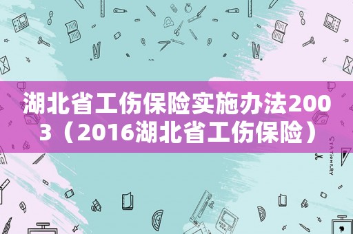 湖北省工傷保險實施辦法2003（2016湖北省工傷保險）
