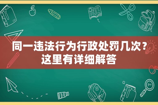 同一違法行為行政處罰幾次？這里有詳細(xì)解答