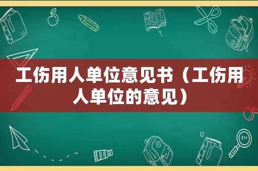 工傷用人單位意見書（工傷用人單位的意見）