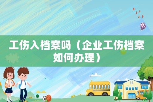 工傷入檔案嗎（企業(yè)工傷檔案如何辦理）