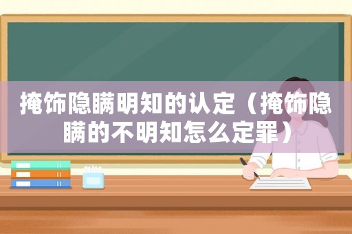 掩飾隱瞞明知的認(rèn)定（掩飾隱瞞的不明知怎么定罪）