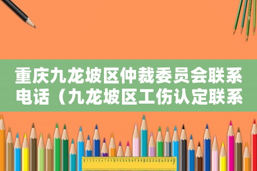 重慶九龍坡區仲裁委員會聯系電話（九龍坡區工傷認定聯系電話）