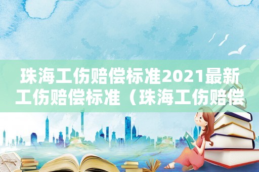 珠海工傷賠償標(biāo)準(zhǔn)2021最新工傷賠償標(biāo)準(zhǔn)（珠海工傷賠償標(biāo)準(zhǔn)2016）