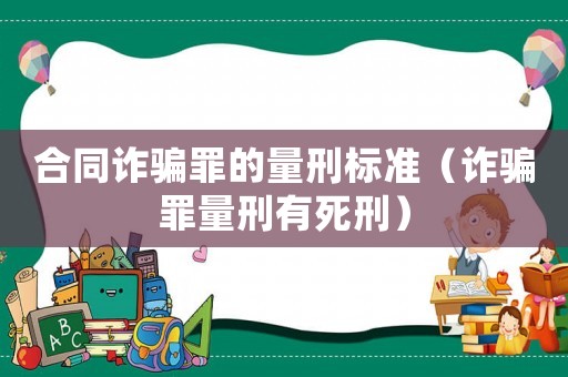 合同詐騙罪的量刑標準（詐騙罪量刑有死刑）