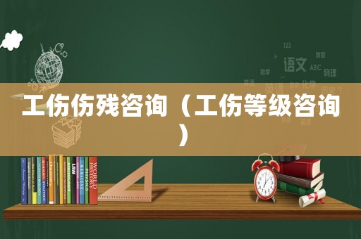 工傷傷殘咨詢（工傷等級咨詢）