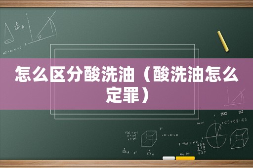 怎么區分酸洗油（酸洗油怎么定罪）