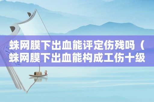 蛛網膜下出血能評定傷殘嗎（蛛網膜下出血能構成工傷十級傷殘嗎）