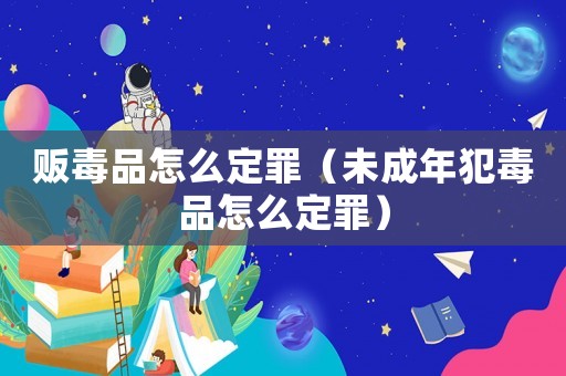 販毒品怎么定罪（未成年犯毒品怎么定罪）