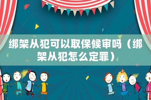綁架從犯可以取保候審嗎（綁架從犯怎么定罪）