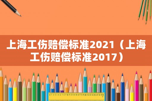上海工傷賠償標準2021（上海工傷賠償標準2017）