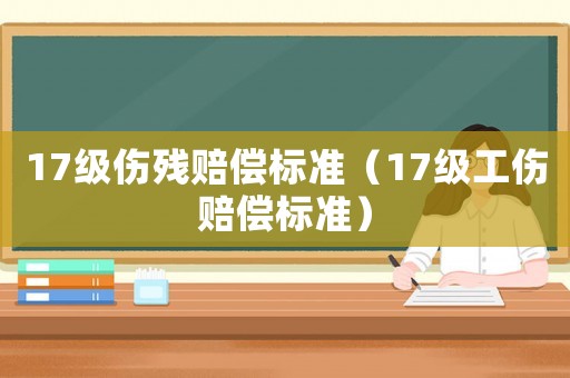 17級傷殘賠償標準（17級工傷賠償標準）