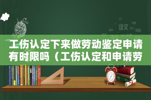 工傷認定下來做勞動鑒定申請有時限嗎（工傷認定和申請勞動能力鑒定）