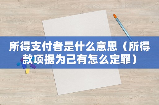 所得支付者是什么意思（所得款項據為己有怎么定罪）