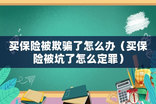 買保險(xiǎn)被欺騙了怎么辦（買保險(xiǎn)被坑了怎么定罪）