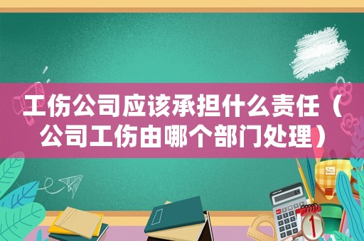 工傷公司應該承擔什么責任（公司工傷由哪個部門處理）