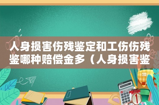 人身損害傷殘鑒定和工傷傷殘鑒哪種賠償金多（人身損害鑒定工傷鑒定）