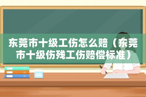 東莞市十級工傷怎么賠（東莞市十級傷殘工傷賠償標準）