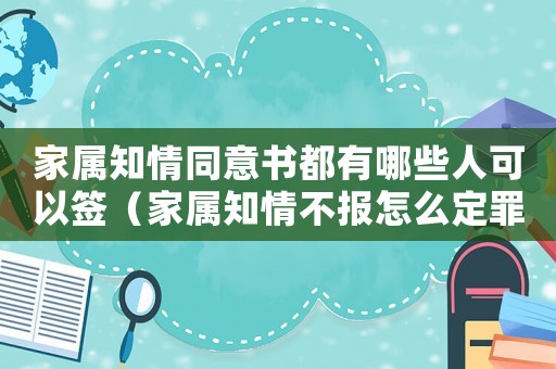 家屬知情同意書都有哪些人可以簽（家屬知情不報怎么定罪）