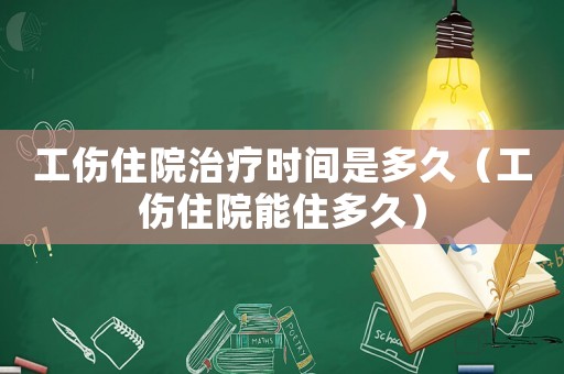 工傷住院治療時間是多久（工傷住院能住多久）