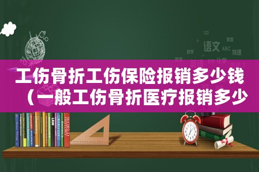 工傷骨折工傷保險報銷多少錢（一般工傷骨折醫療報銷多少）