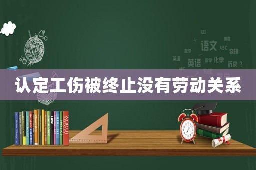 認定工傷被終止沒有勞動關系