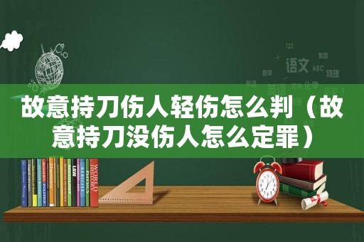 故意持刀傷人輕傷怎么判（故意持刀沒傷人怎么定罪）