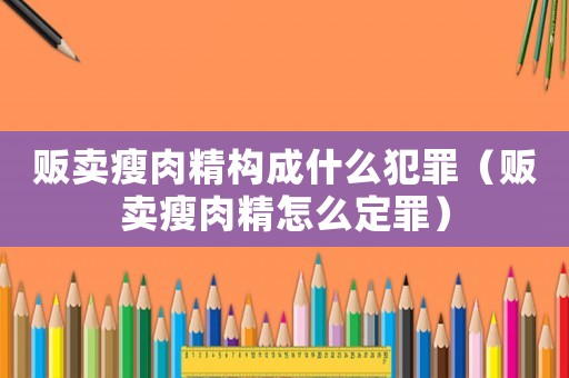 販賣瘦肉精構成什么犯罪（販賣瘦肉精怎么定罪）