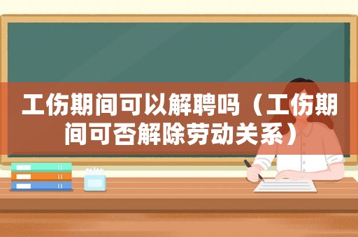 工傷期間可以解聘嗎（工傷期間可否解除勞動關系）