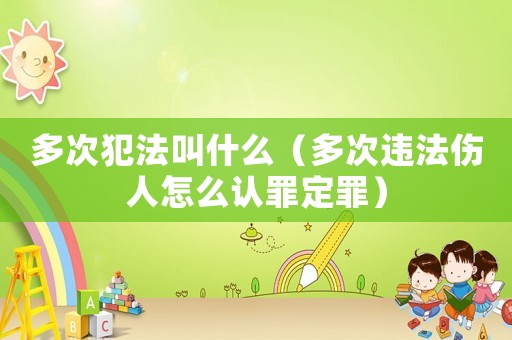多次犯法叫什么（多次違法傷人怎么認(rèn)罪定罪）