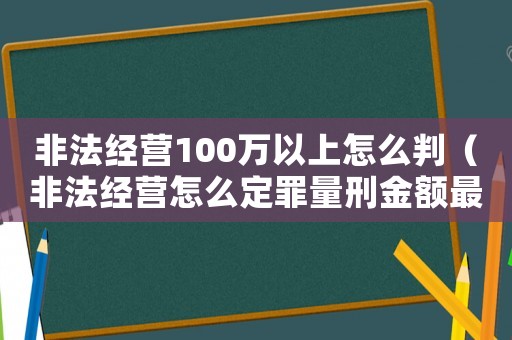非法經營100萬以上怎么判（非法經營怎么定罪量刑金額最高）
