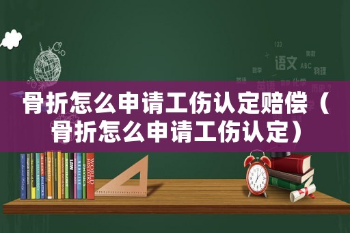 骨折怎么申請工傷認定賠償（骨折怎么申請工傷認定）